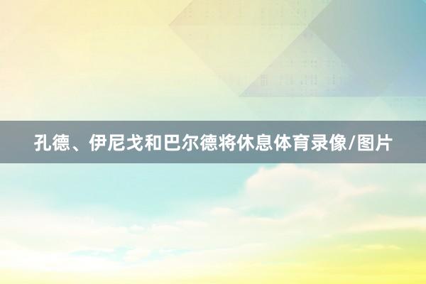 孔德、伊尼戈和巴尔德将休息体育录像/图片