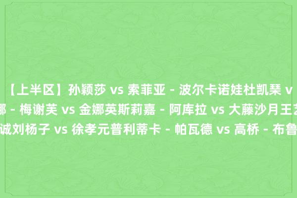 【上半区】孙颖莎 vs 索菲亚 - 波尔卡诺娃杜凯琹 vs 玛尼卡 - 巴特拉蒂娜 - 梅谢芙 vs 金娜英斯莉嘉 - 阿库拉 vs 大藤沙月王艺迪 vs 伊藤好意思诚刘杨子 vs 徐孝元普利蒂卡 - 帕瓦德 vs 高桥 - 布鲁娜黄怡桦 vs 早田希娜【下半区】蒯曼 vs 池旼亨肖瑶茜 vs 伊丽莎贝塔 - 萨马拉申裕斌 vs 汉娜 - 高达郑怡静 vs 陈幸同朱芊曦 vs 张本好意思和袁嘉楠 