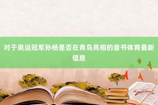 对于奥运冠军孙杨是否在青岛亮相的音书体育最新信息
