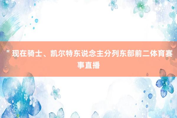 ＂现在骑士、凯尔特东说念主分列东部前二体育赛事直播