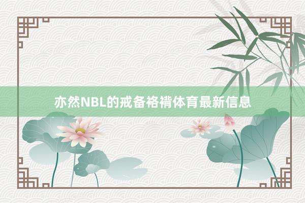 亦然NBL的戒备袼褙体育最新信息