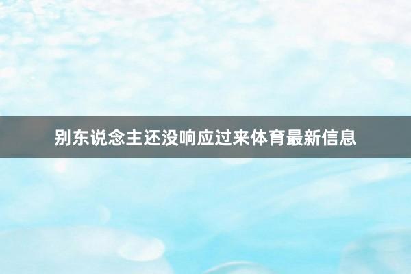 别东说念主还没响应过来体育最新信息