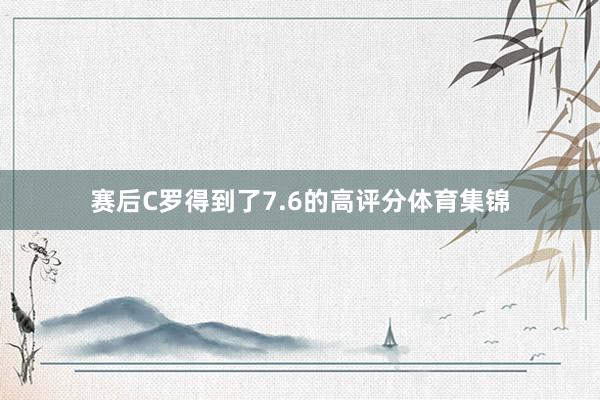 赛后C罗得到了7.6的高评分体育集锦