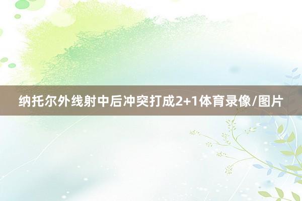 纳托尔外线射中后冲突打成2+1体育录像/图片
